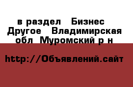  в раздел : Бизнес » Другое . Владимирская обл.,Муромский р-н